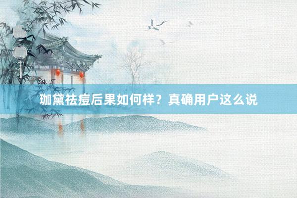 珈黛祛痘后果如何样？真确用户这么说