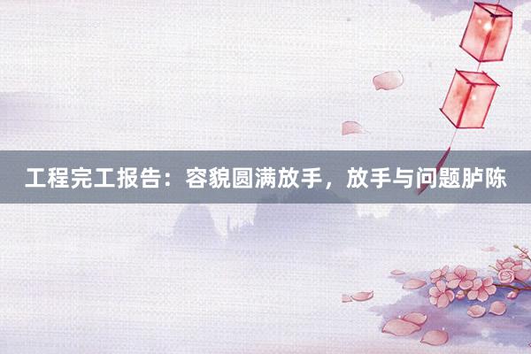 工程完工报告：容貌圆满放手，放手与问题胪陈
