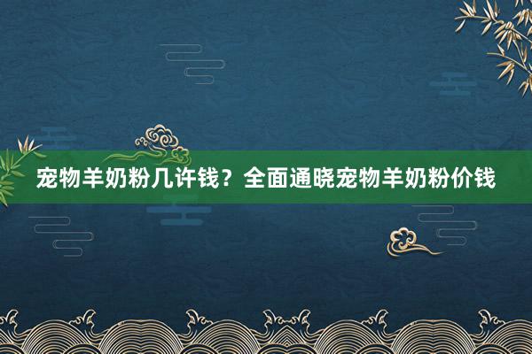 宠物羊奶粉几许钱？全面通晓宠物羊奶粉价钱