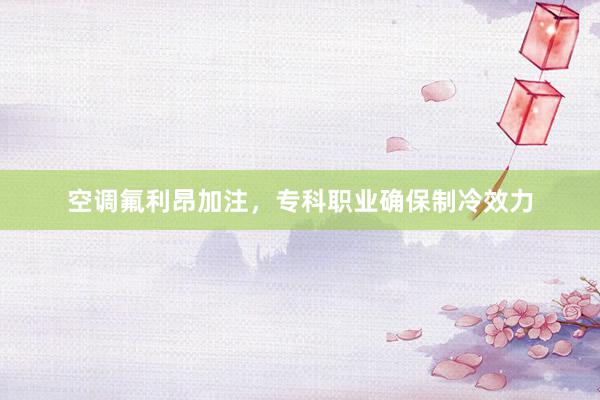 空调氟利昂加注，专科职业确保制冷效力