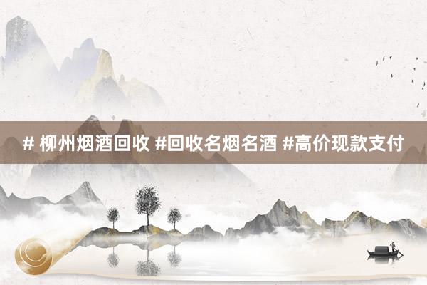 # 柳州烟酒回收 #回收名烟名酒 #高价现款支付
