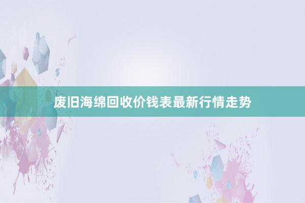 废旧海绵回收价钱表最新行情走势