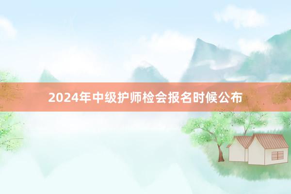 2024年中级护师检会报名时候公布