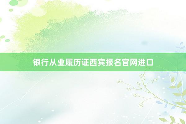 银行从业履历证西宾报名官网进口