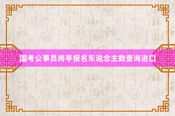 国考公事员岗亭报名东说念主数查询进口