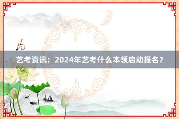 艺考资讯：2024年艺考什么本领启动报名？