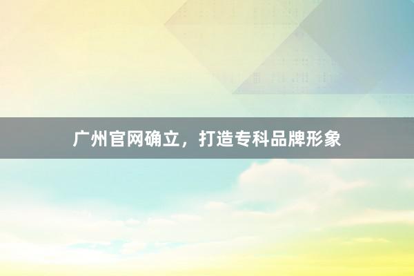 广州官网确立，打造专科品牌形象