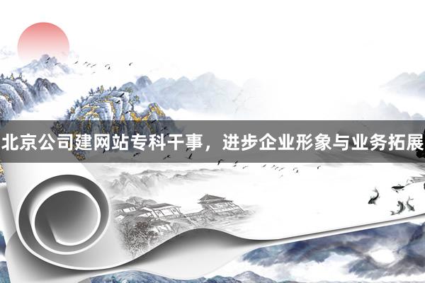 北京公司建网站专科干事，进步企业形象与业务拓展