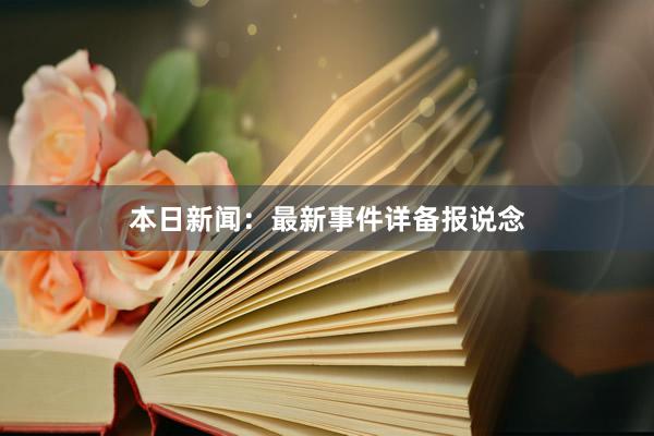 本日新闻：最新事件详备报说念
