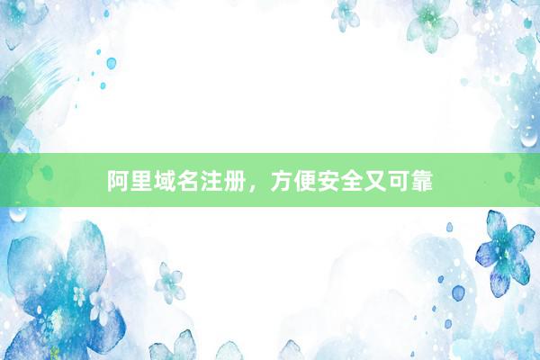 阿里域名注册，方便安全又可靠