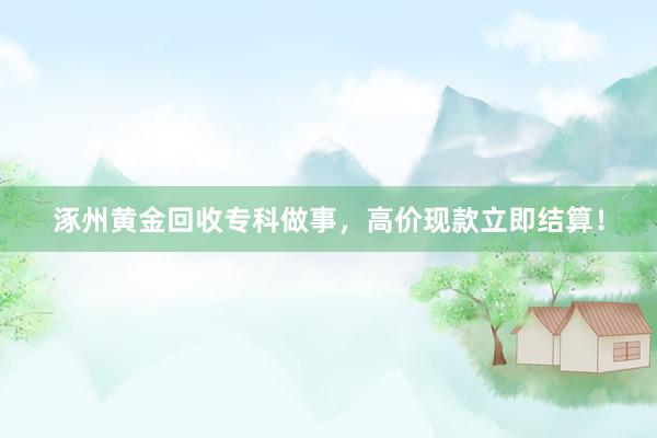 涿州黄金回收专科做事，高价现款立即结算！