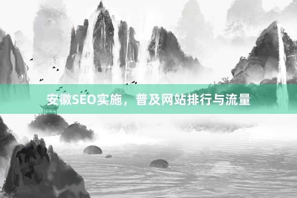 安徽SEO实施，普及网站排行与流量
