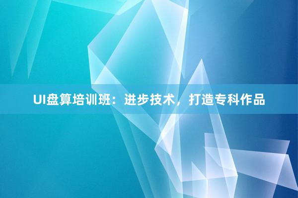 UI盘算培训班：进步技术，打造专科作品