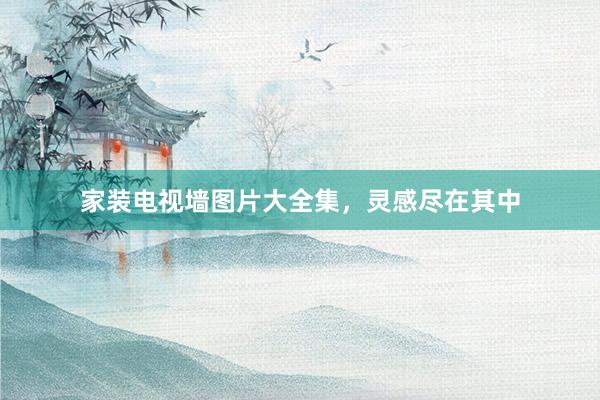 家装电视墙图片大全集，灵感尽在其中