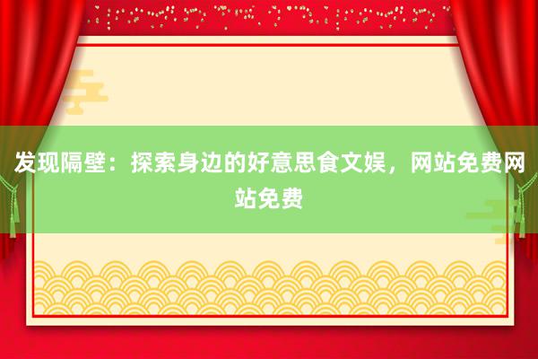 发现隔壁：探索身边的好意思食文娱，网站免费网站免费