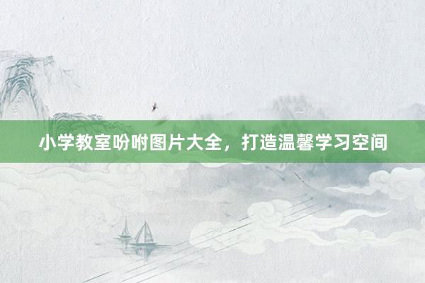 小学教室吩咐图片大全，打造温馨学习空间