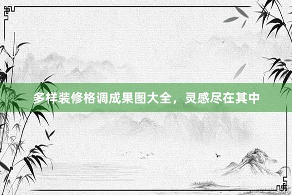 多样装修格调成果图大全，灵感尽在其中