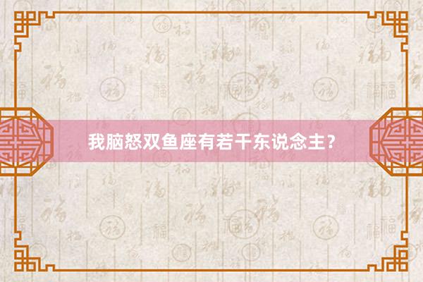 我脑怒双鱼座有若干东说念主？