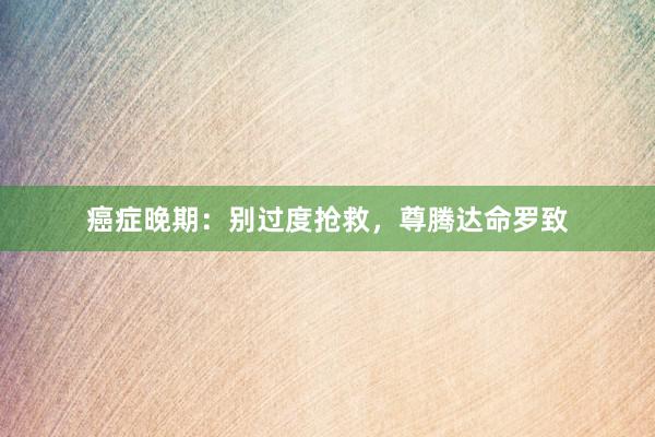 癌症晚期：别过度抢救，尊腾达命罗致