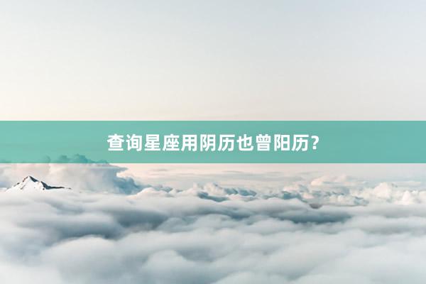 查询星座用阴历也曾阳历？