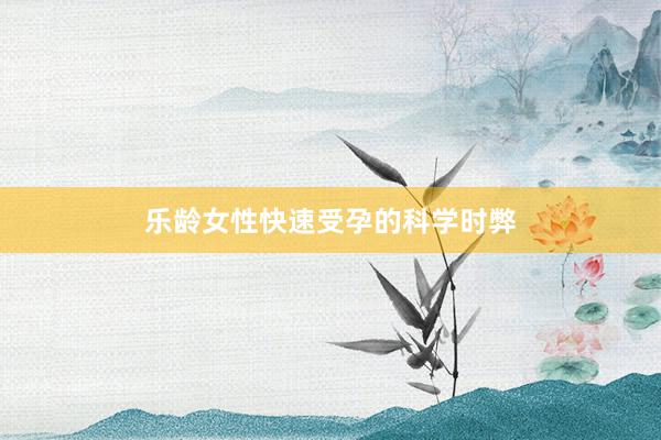 乐龄女性快速受孕的科学时弊