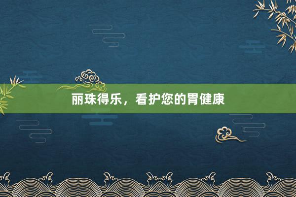 丽珠得乐，看护您的胃健康