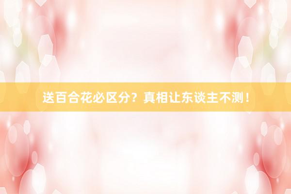送百合花必区分？真相让东谈主不测！
